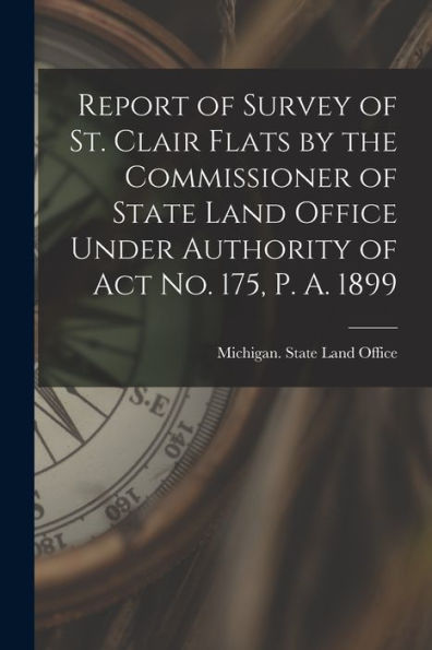 Report Of Survey Of St. Clair Flats By The Commissioner Of State Land Office Under Authority Of Act No. 175, P. A. 1899 - 9781019074527