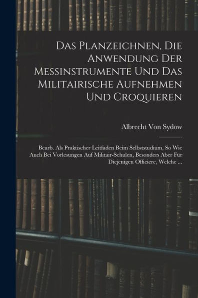 Das Planzeichnen, Die Anwendung Der Messinstrumente Und Das Militairische Aufnehmen Und Croquieren: Bearb. Als Praktischer Leitfaden Beim ... Officiere, Welche ... (German Edition) - 9781019074619