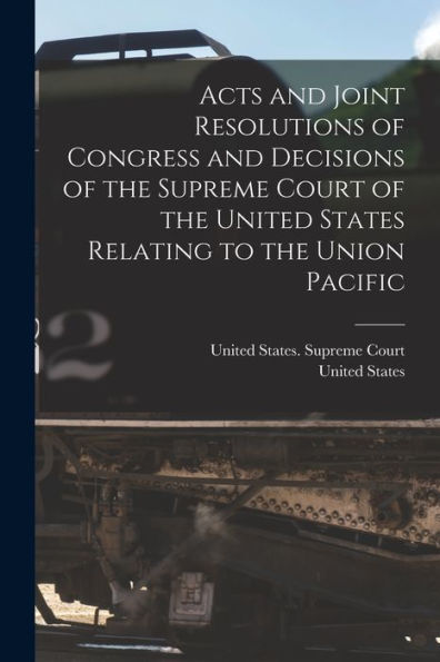Acts And Joint Resolutions Of Congress And Decisions Of The Supreme Court Of The United States Relating To The Union Pacific - 9781019074664