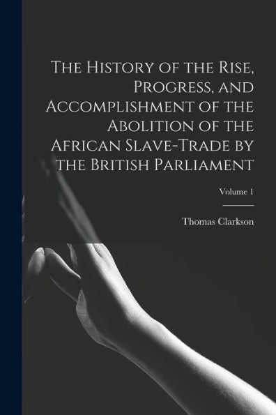The History Of The Rise, Progress, And Accomplishment Of The Abolition Of The African Slave-Trade By The British Parliament; Volume 1 - 9781019075043