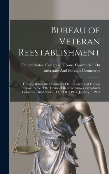 Bureau Of Veteran Reestablishment: Hearing Before The Committee On Interstate And Foreign Commerce Of The House Of Representatives, Sixty-Sixth Congress, Third Session, On H.R. 14961. January 7, 1921 - 9781019075067