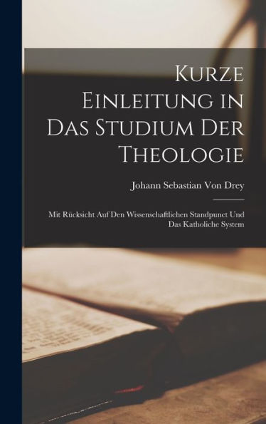 Kurze Einleitung In Das Studium Der Theologie: Mit Rücksicht Auf Den Wissenschaftlichen Standpunct Und Das Katholiche System (German Edition) - 9781019075159