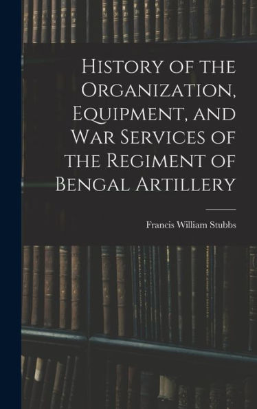 History Of The Organization, Equipment, And War Services Of The Regiment Of Bengal Artillery - 9781019075241
