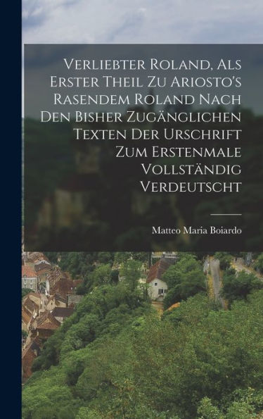 Verliebter Roland, Als Erster Theil Zu Ariosto's Rasendem Roland Nach Den Bisher Zugänglichen Texten Der Urschrift Zum Erstenmale Vollständig Verdeutscht (German Edition) - 9781019075760