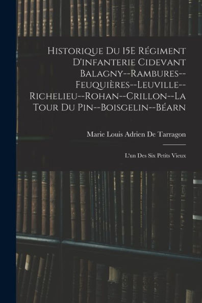 Historique Du 15E Régiment D'Infanterie Cidevant Balagny--Rambures--Feuquières--Leuville--Richelieu--Rohan--Crillon--La Tour Du Pin--Boisgelin--Béarn: L'Un Des Six Petits Vieux (French Edition) - 9781019075951