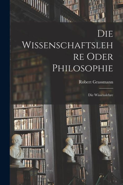 Die Wissenschaftslehre Oder Philosophie: Die Wissenslehre - 9781019076286