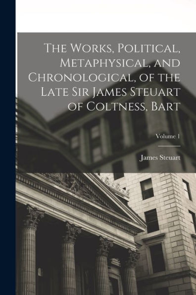 The Works, Political, Metaphysical, And Chronological, Of The Late Sir James Steuart Of Coltness, Bart; Volume 1 - 9781019076484