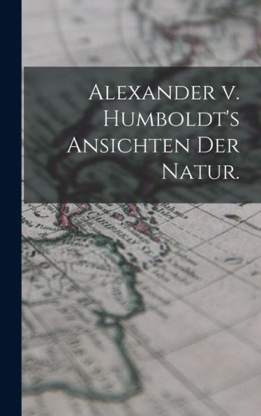 Alexander V. Humboldt's Ansichten Der Natur. (German Edition)