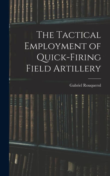The Tactical Employment Of Quick-Firing Field Artillery