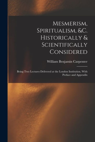 Mesmerism, Spiritualism, &C. Historically & Scientifically Considered: Being Two Lectures Delivered At The London Institution, With Preface And Appendix
