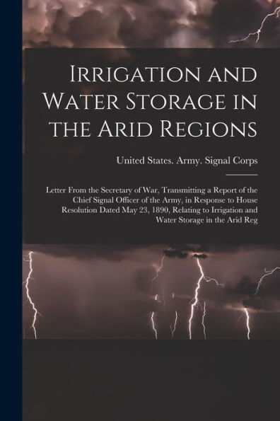 Irrigation And Water Storage In The Arid Regions: Letter From The Secretary Of War, Transmitting A Report Of The Chief Signal Officer Of The Army, In ... Irrigation And Water Storage In The Arid Reg - 9781019078228