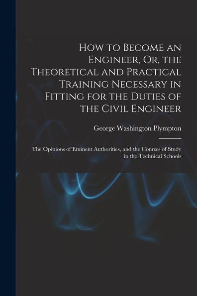 How To Become An Engineer, Or, The Theoretical And Practical Training Necessary In Fitting For The Duties Of The Civil Engineer: The Opinions Of ... The Courses Of Study In The Technical Schools