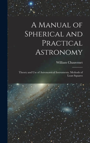 A Manual Of Spherical And Practical Astronomy: Theory And Use Of Astronomical Instruments. Methods Of Least Squares