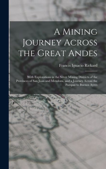 A Mining Journey Across The Great Andes: With Explorations In The Silver Mining Districts Of The Provinces Of San Juan And Mendoza, And A Journey Across The Pampas To Buenos Ayres