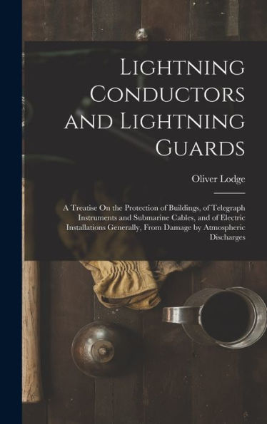 Lightning Conductors And Lightning Guards: A Treatise On The Protection Of Buildings, Of Telegraph Instruments And Submarine Cables, And Of Electric ... From Damage By Atmospheric Discharges
