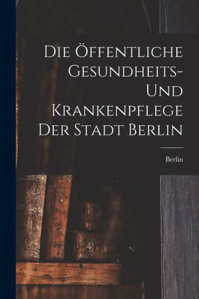 Die Öffentliche Gesundheits- Und Krankenpflege Der Stadt Berlin (German Edition) - 9781019080078