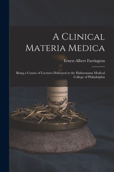A Clinical Materia Medica: Being A Course Of Lectures Delivered At The Hahnemann Medical College Of Philadelphia - 9781019080092