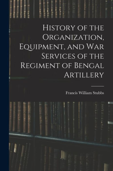History Of The Organization, Equipment, And War Services Of The Regiment Of Bengal Artillery - 9781019080160