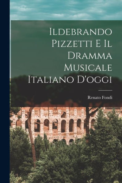 Ildebrando Pizzetti E Il Dramma Musicale Italiano D'Oggi (Italian Edition)