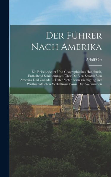 Der Führer Nach Amerika: Ein Reisebegleiter Und Geographisches Handbuch, Enthaltend Schilderungen Über Die Ver. Staaten Von Amerika Und Canada ... ... Sowie Der Kolonisation (German Edition)