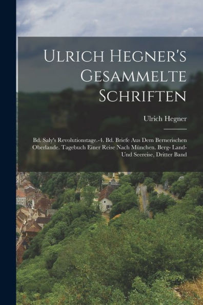 Ulrich Hegner's Gesammelte Schriften: Bd. Saly's Revolutionstage.-4. Bd. Briefe Aus Dem Bernerischen Oberlande. Tagebuch Einer Reise Nach München. ... Und Seereise, Dritter Band (German Edition)