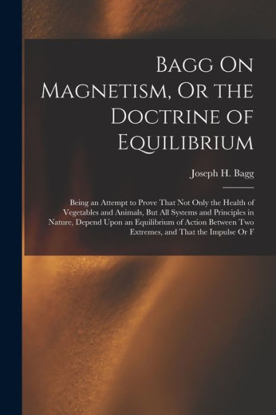 Bagg On Magnetism, Or The Doctrine Of Equilibrium: Being An Attempt To Prove That Not Only The Health Of Vegetables And Animals, But All Systems And ... Two Extremes, And That The Impulse Or F