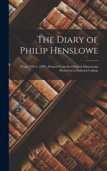 The Diary Of Philip Henslowe: From 1591 To 1609; Printed From The Original Manuscript Preserved At Dulwich College