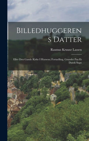 Billedhuggerens Datter: Eller Den Gamle Kirke I Horsens; Fortaelling, Grundet Paa Et Dansk Sagn (Danish Edition)