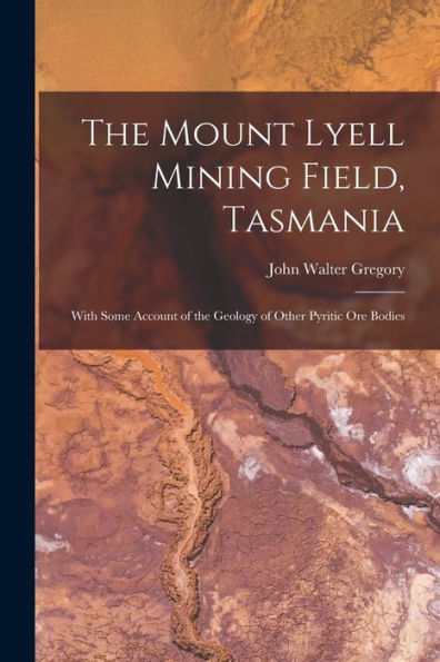 The Mount Lyell Mining Field, Tasmania: With Some Account Of The Geology Of Other Pyritic Ore Bodies