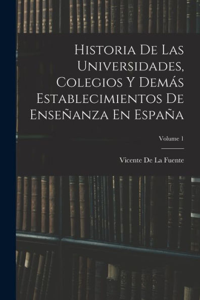 Historia De Las Universidades, Colegios Y Demás Establecimientos De Enseñanza En España; Volume 1 (Spanish Edition)