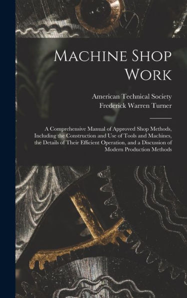 Machine Shop Work: A Comprehensive Manual Of Approved Shop Methods, Including The Construction And Use Of Tools And Machines, The Details Of Their ... And A Discussion Of Modern Production Methods