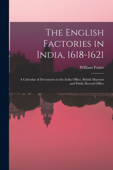 The English Factories In India, 1618-1621: A Calendar Of Documents In The India Office, British Museum And Public Record Office