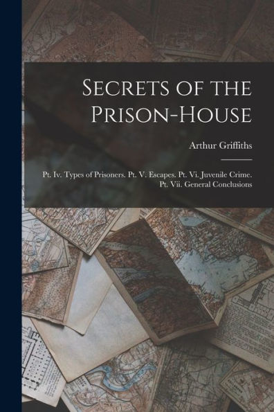 Secrets Of The Prison-House: Pt. Iv. Types Of Prisoners. Pt. V. Escapes. Pt. Vi. Juvenile Crime. Pt. Vii. General Conclusions