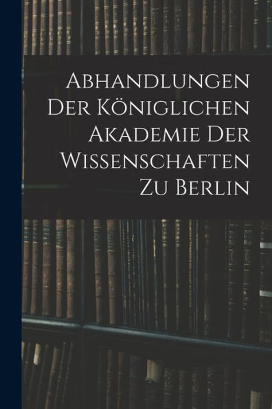 Abhandlungen Der Königlichen Akademie Der Wissenschaften Zu Berlin (French Edition)