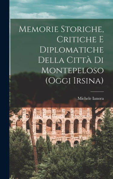 Memorie Storiche, Critiche E Diplomatiche Della Città Di Montepeloso (Oggi Irsina) (Italian Edition)