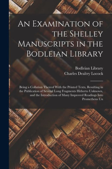 An Examination Of The Shelley Manuscripts In The Bodleian Library: Being A Collation Thereof With The Printed Texts, Resulting In The Publication Of ... Of Many Improved Readings Into Prometheus Un