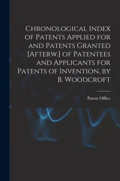 Chronological Index Of Patents Applied For And Patents Granted [Afterw.] Of Patentees And Applicants For Patents Of Invention, By B. Woodcroft
