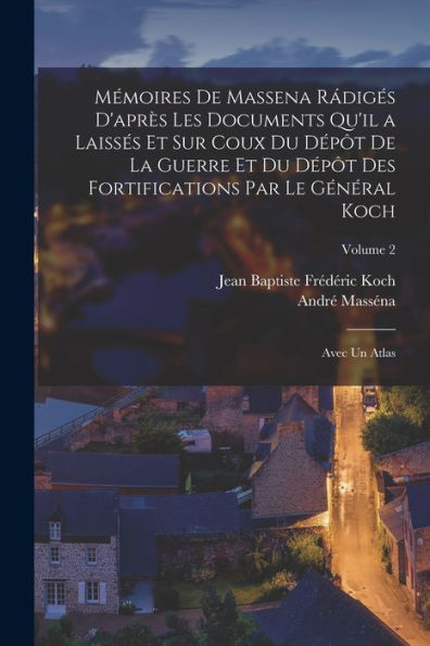Mémoires De Massena Rádigés D'Après Les Documents Qu'Il A Laissés Et Sur Coux Du Dépôt De La Guerre Et Du Dépôt Des Fortifications Par Le Général Koch: Avec Un Atlas; Volume 2 (French Edition)
