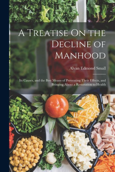 A Treatise On The Decline Of Manhood: Its Causes, And The Best Means Of Preventing Their Effects, And Bringing About A Restoration To Health
