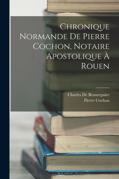 Chronique Normande De Pierre Cochon, Notaire Apostolique À Rouen (French Edition)