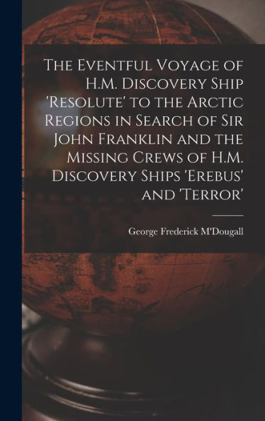 The Eventful Voyage Of H.M. Discovery Ship 'Resolute' To The Arctic Regions In Search Of Sir John Franklin And The Missing Crews Of H.M. Discovery Ships 'Erebus' And 'Terror'