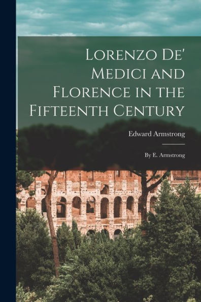 Lorenzo De' Medici And Florence In The Fifteenth Century: By E. Armstrong