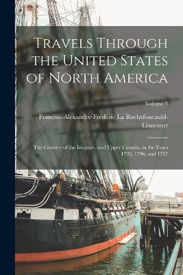 Travels Through The United States Of North America: The Country Of The Iroquois, And Upper Canada, In The Years 1795, 1796, And 1797; Volume 1