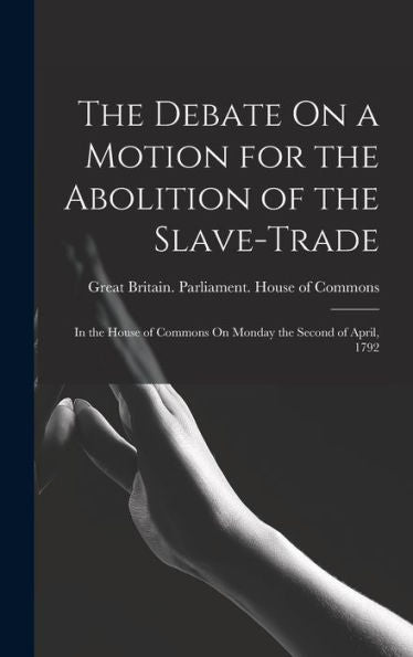 The Debate On A Motion For The Abolition Of The Slave-Trade: In The House Of Commons On Monday The Second Of April, 1792