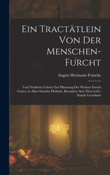 Ein Tractätlein Von Der Menschen-Furcht: Und Nützliche Lehren Zur Pflanzung Der Wahren Furcht Gottes, In Allen Ständen Heilsam, Besonders Aber Dem Lehr-Stande Gewidmet (German Edition)