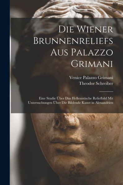 Die Wiener Brunnenreliefs Aus Palazzo Grimani: Eine Studie Über Das Hellenistische Reliefbild Mit Untersuchungen Über Die Bildende Kunst In Alexandrien (German Edition)