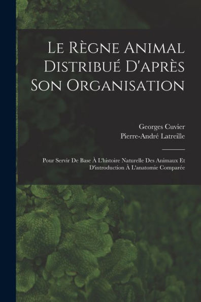 Le Règne Animal Distribué D'Après Son Organisation: Pour Servir De Base À L'Histoire Naturelle Des Animaux Et D'Introduction À L'Anatomie Comparée (French Edition)