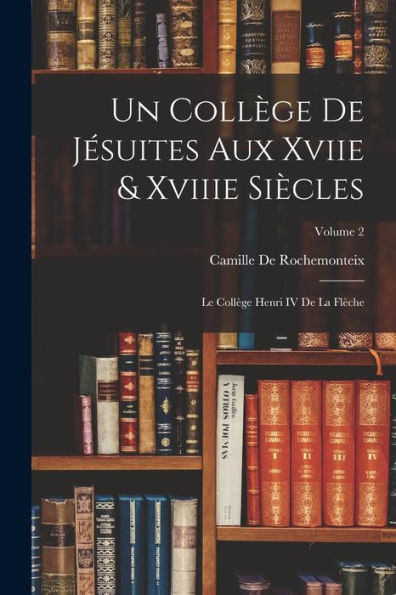 Un Collège De Jésuites Aux Xviie & Xviiie Siècles: Le Collège Henri Iv De La Flèche; Volume 2 (French Edition)
