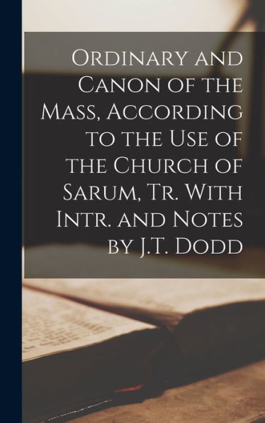 Ordinary And Canon Of The Mass, According To The Use Of The Church Of Sarum, Tr. With Intr. And Notes By J.T. Dodd - 9781019150627