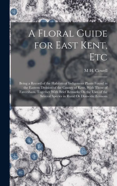 A Floral Guide For East Kent, Etc: Being A Record Of The Habitats Of Indigenous Plants Found In The Eastern Division Of The County Of Kent, With Those ... Several Species In Rural Or Domestic Econom - 9781019150795